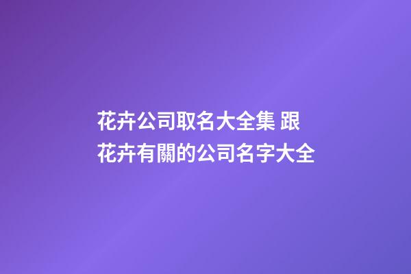 花卉公司取名大全集 跟花卉有關的公司名字大全-第1張-公司起名-玄機派